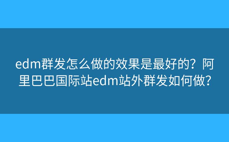 edm群發(fā)怎么做的效果是最好的？阿里巴巴國際站edm站外群發(fā)如何做？
