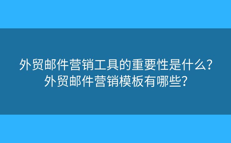 外貿(mào)郵件營(yíng)銷工具的重要性是什么？外貿(mào)郵件營(yíng)銷模板有哪些？
