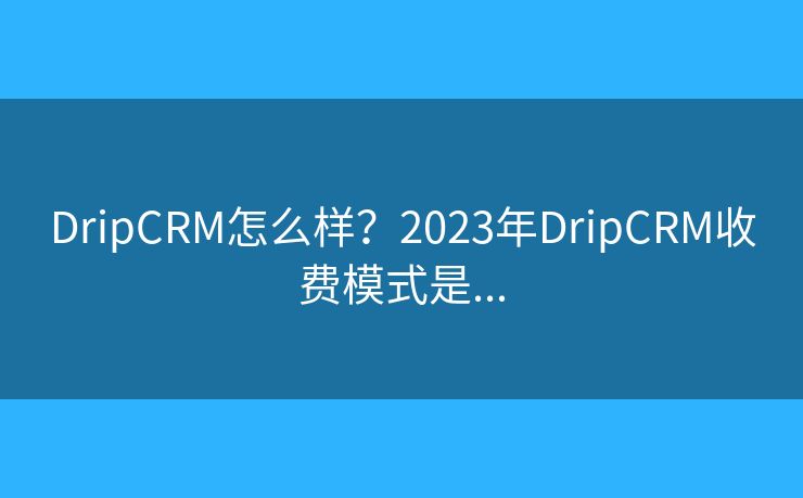 DripCRM怎么樣？2023年DripCRM收費(fèi)模式是...