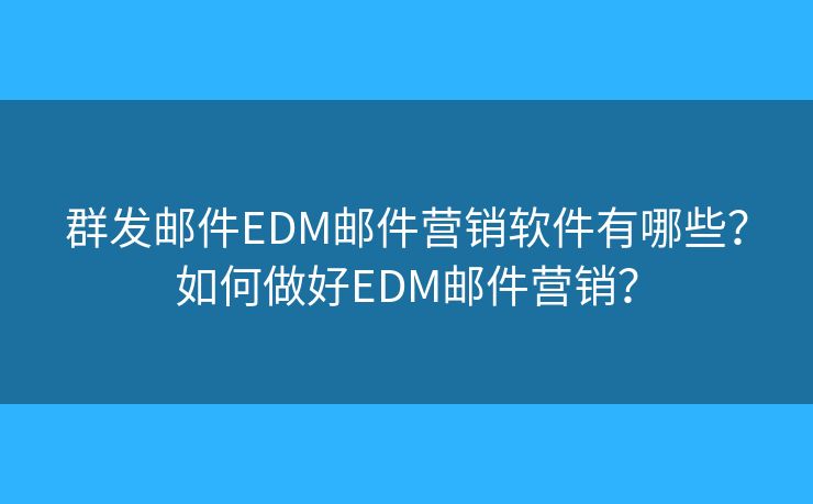 群發(fā)郵件EDM郵件營(yíng)銷軟件有哪些？如何做好EDM郵件營(yíng)銷？