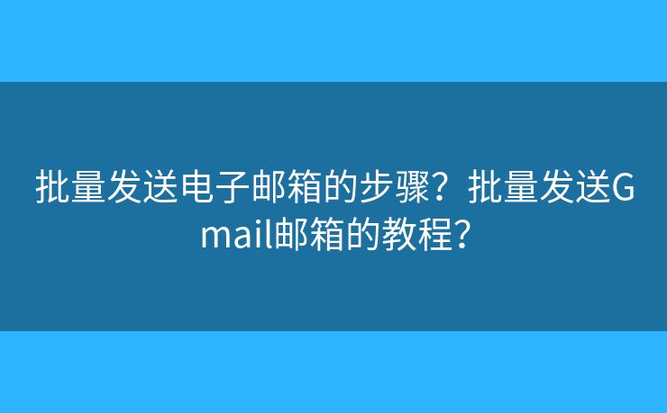 批量發(fā)送電子郵箱的步驟？批量發(fā)送Gmail郵箱的教程？