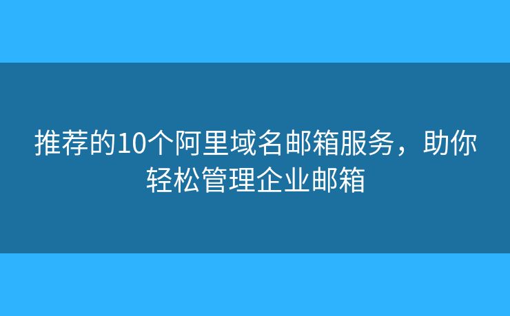 推薦的10個阿里域名郵箱服務，助你輕松管理企業(yè)郵箱
