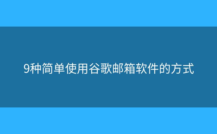9種簡(jiǎn)單使用谷歌郵箱軟件的方式