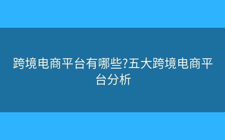 跨境電商平臺有哪些?五大跨境電商平臺分析