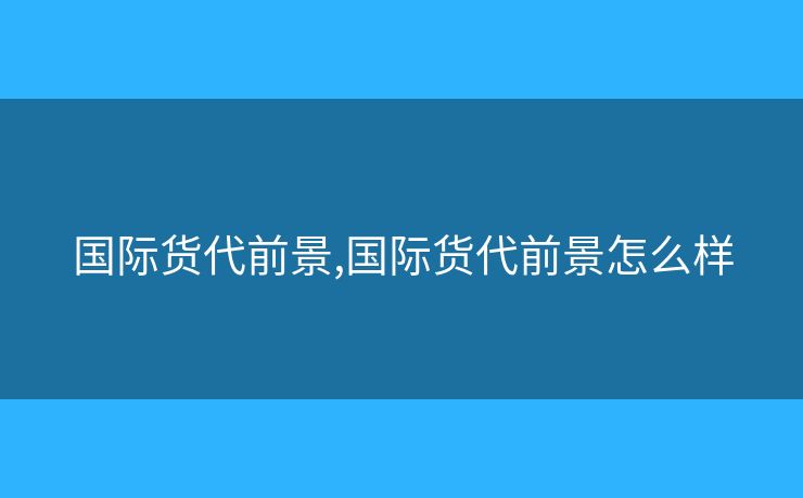 國(guó)際貨代前景,國(guó)際貨代前景怎么樣