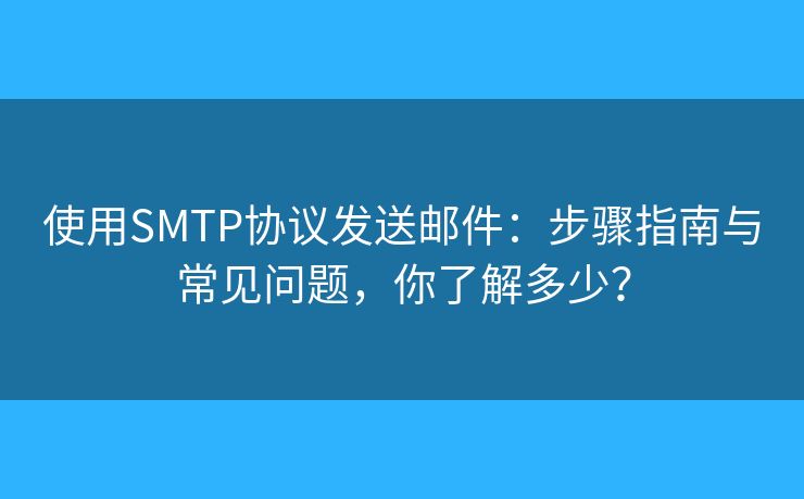使用SMTP協(xié)議發(fā)送郵件：步驟指南與常見問題，你了解多少？