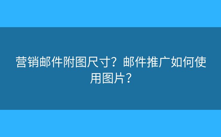 營(yíng)銷(xiāo)郵件附圖尺寸？郵件推廣如何使用圖片？