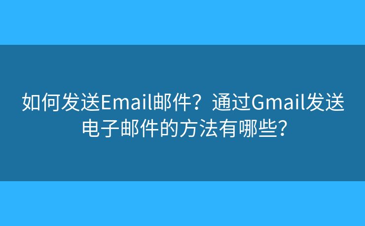 如何發(fā)送Email郵件？通過Gmail發(fā)送電子郵件的方法有哪些？
