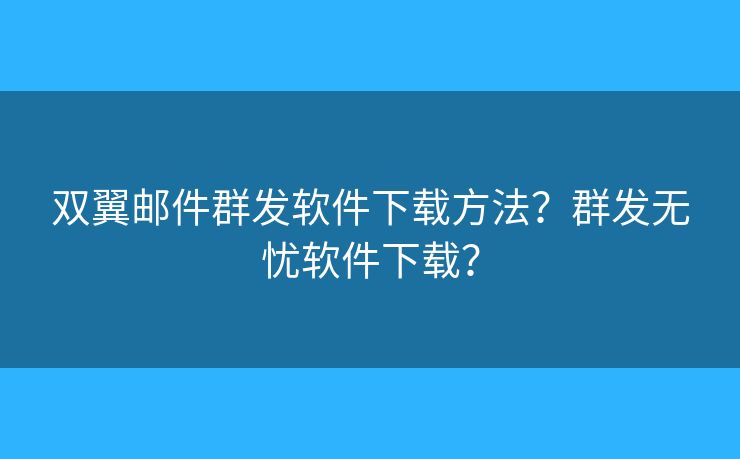 雙翼郵件群發(fā)軟件下載方法？群發(fā)無憂軟件下載？