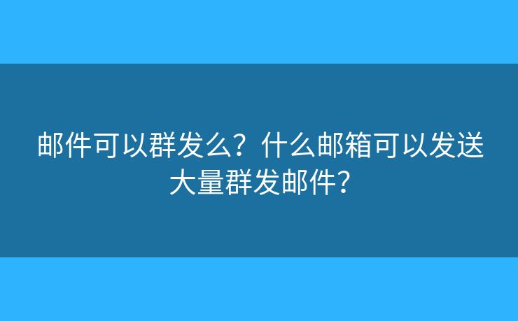 郵件可以群發(fā)么？什么郵箱可以發(fā)送大量群發(fā)郵件？