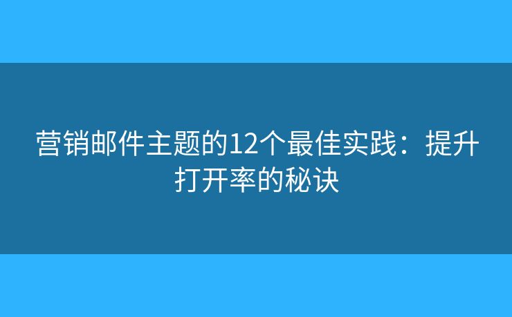 營(yíng)銷郵件主題的12個(gè)最佳實(shí)踐：提升打開率的秘訣