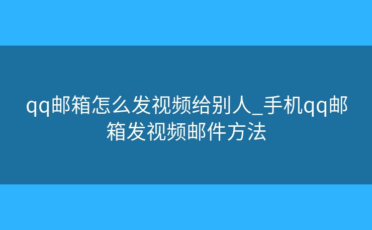 qq郵箱怎么發(fā)視頻給別人_手機qq郵箱發(fā)視頻郵件方法