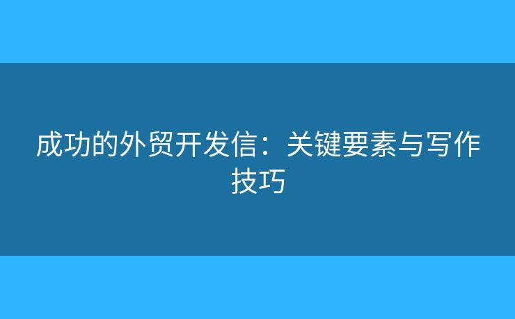 成功的外貿(mào)開發(fā)信：關(guān)鍵要素與寫作技巧