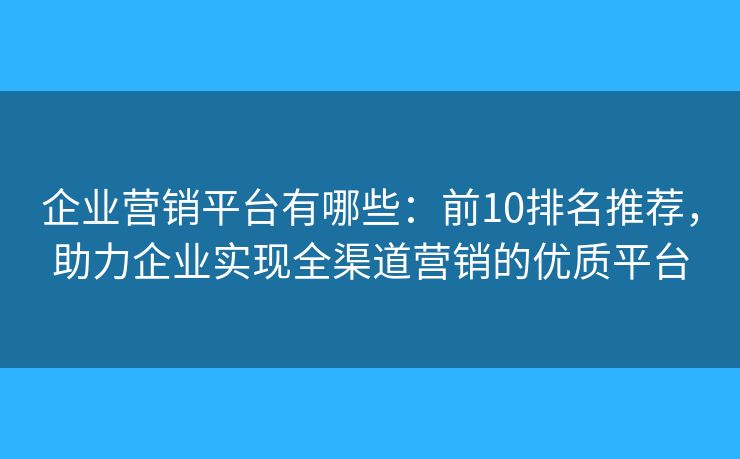 企業(yè)營(yíng)銷平臺(tái)有哪些：前10排名推薦，助力企業(yè)實(shí)現(xiàn)全渠道營(yíng)銷的優(yōu)質(zhì)平臺(tái)