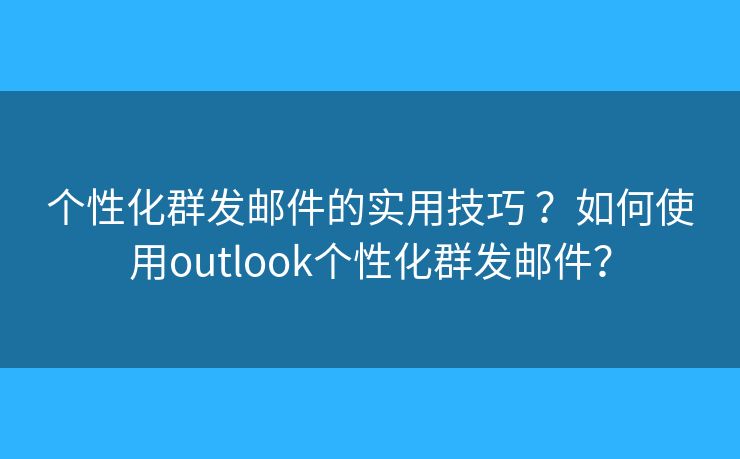 個性化群發(fā)郵件的實用技巧 ？如何使用outlook個性化群發(fā)郵件？