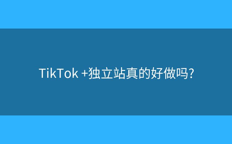 TikTok?+獨立站真的好做嗎?