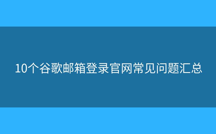 10個(gè)谷歌郵箱登錄官網(wǎng)常見問題匯總