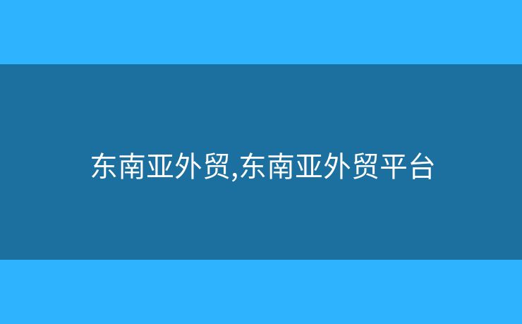 東南亞外貿(mào),東南亞外貿(mào)平臺(tái)
