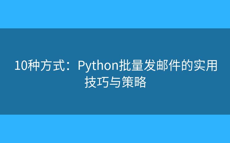 10種方式：Python批量發(fā)郵件的實用技巧與策略