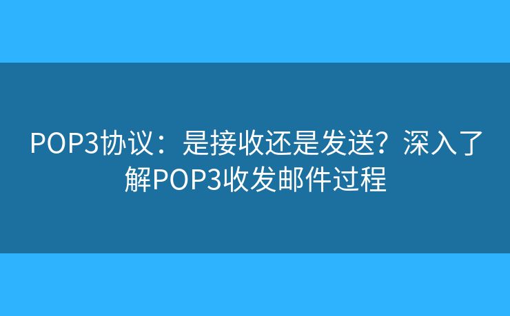 POP3協(xié)議：是接收還是發(fā)送？深入了解POP3收發(fā)郵件過程