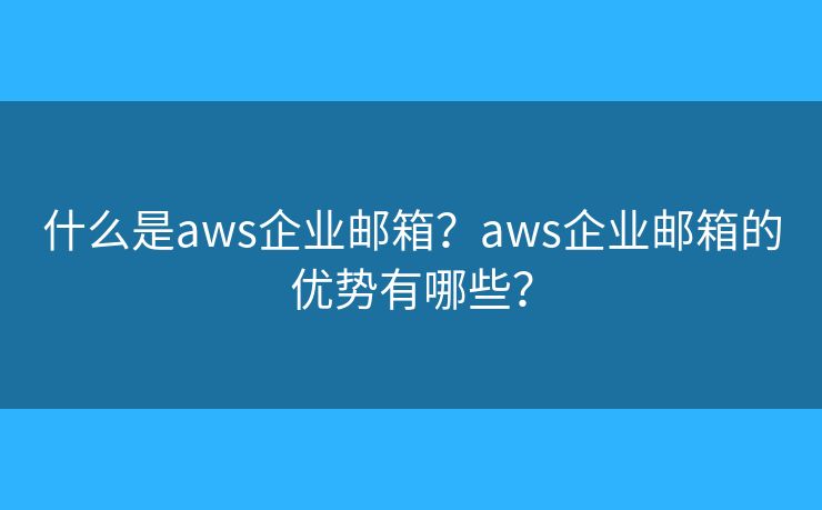 什么是aws企業(yè)郵箱？aws企業(yè)郵箱的優(yōu)勢(shì)有哪些？