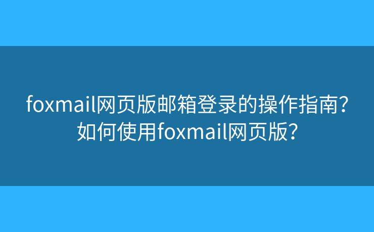 foxmail網(wǎng)頁版郵箱登錄的操作指南？如何使用foxmail網(wǎng)頁版？