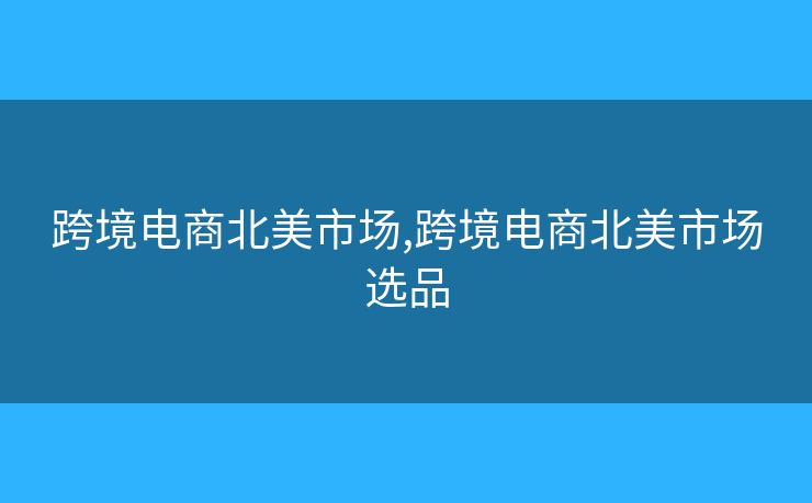 跨境電商北美市場,跨境電商北美市場選品