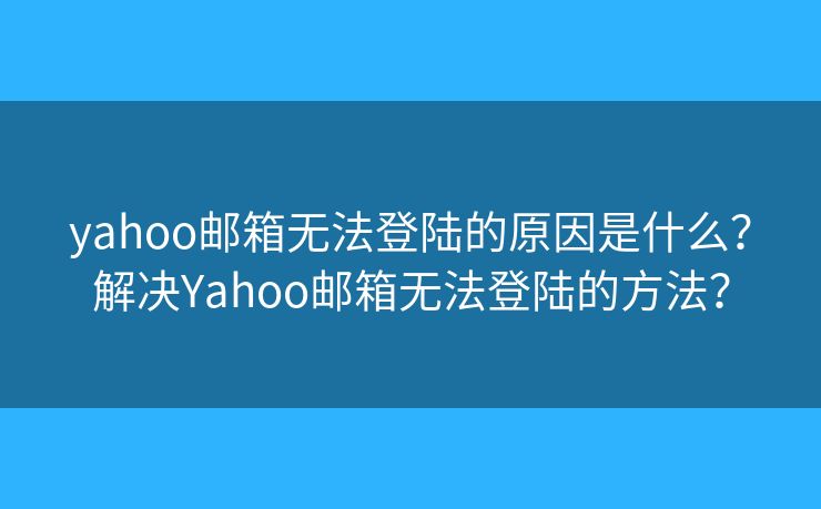yahoo郵箱無(wú)法登陸的原因是什么？解決Yahoo郵箱無(wú)法登陸的方法？