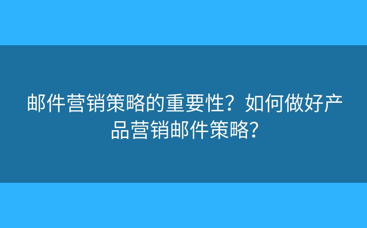 郵件營銷策略的重要性？如何做好產(chǎn)品營銷郵件策略？
