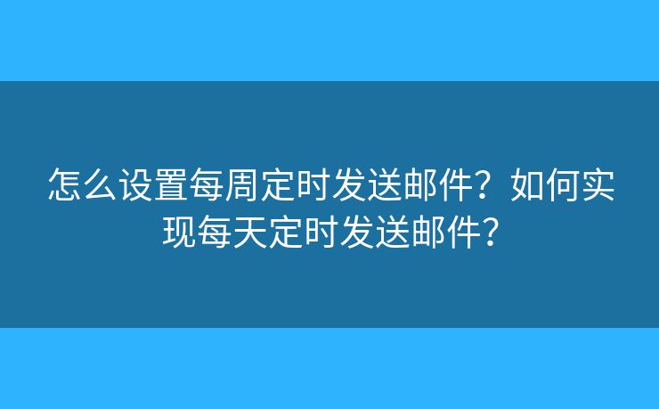 怎么設(shè)置每周定時(shí)發(fā)送郵件？如何實(shí)現(xiàn)每天定時(shí)發(fā)送郵件？