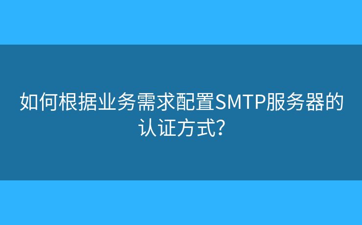 如何根據(jù)業(yè)務(wù)需求配置SMTP服務(wù)器的認證方式？