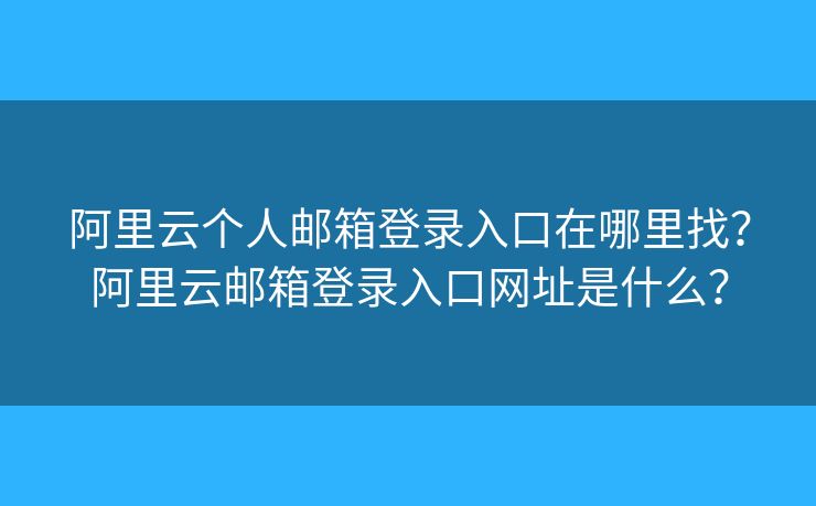 阿里云個(gè)人郵箱登錄入口在哪里找？阿里云郵箱登錄入口網(wǎng)址是什么？