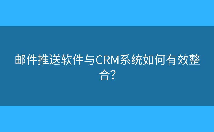 郵件推送軟件與CRM系統(tǒng)如何有效整合？