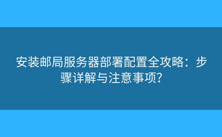 安裝郵局服務(wù)器部署配置全攻略：步驟詳解與注意事項(xiàng)？