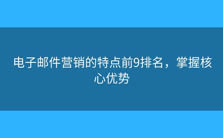 電子郵件營(yíng)銷的特點(diǎn)前9排名，掌握核心優(yōu)勢(shì)