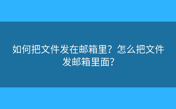 如何把文件發(fā)在郵箱里？怎么把文件發(fā)郵箱里面？