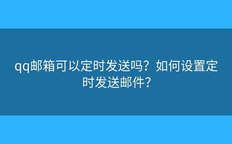 qq郵箱可以定時(shí)發(fā)送嗎？如何設(shè)置定時(shí)發(fā)送郵件？