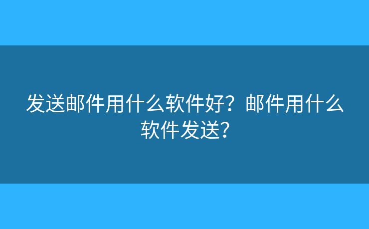 發(fā)送郵件用什么軟件好？郵件用什么軟件發(fā)送？