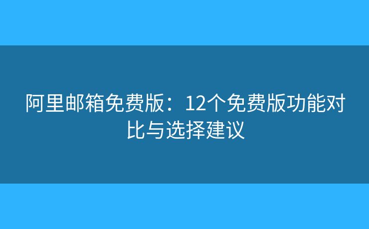 阿里郵箱免費(fèi)版：12個(gè)免費(fèi)版功能對(duì)比與選擇建議