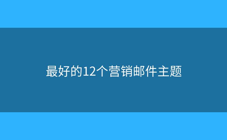 最好的12個(gè)營(yíng)銷郵件主題