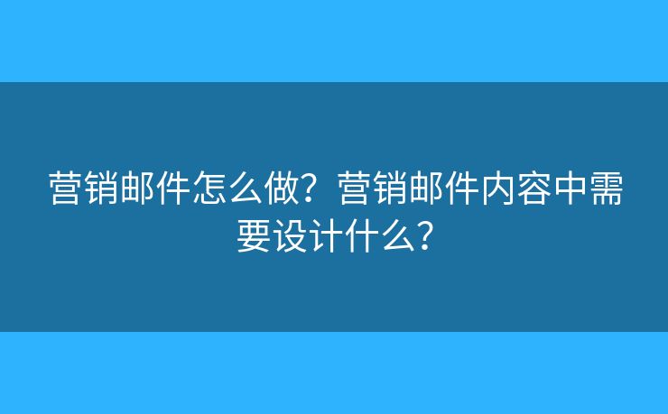 營銷郵件怎么做？營銷郵件內(nèi)容中需要設(shè)計什么？