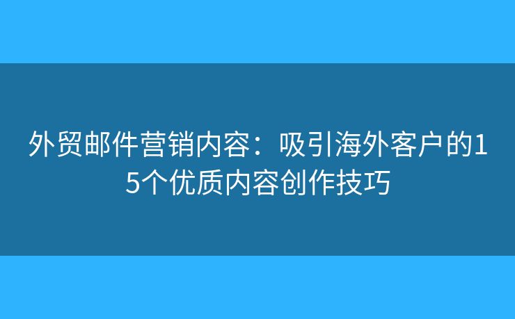 外貿(mào)郵件營(yíng)銷內(nèi)容：吸引海外客戶的15個(gè)優(yōu)質(zhì)內(nèi)容創(chuàng)作技巧