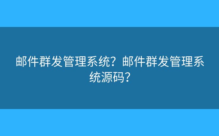 郵件群發(fā)管理系統(tǒng)？郵件群發(fā)管理系統(tǒng)源碼？