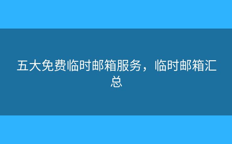 五大免費(fèi)臨時郵箱服務(wù)，臨時郵箱匯總
