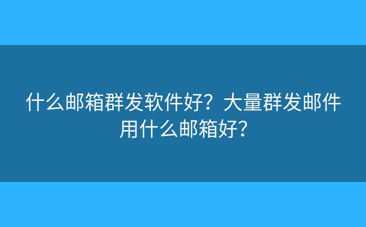 什么郵箱群發(fā)軟件好？大量群發(fā)郵件用什么郵箱好？