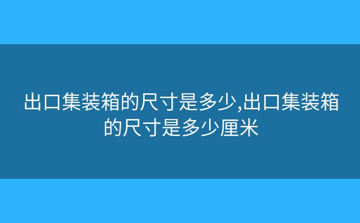 出口集裝箱的尺寸是多少,出口集裝箱的尺寸是多少厘米