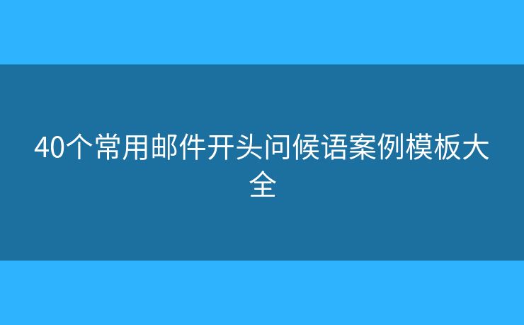 40個(gè)常用郵件開頭問候語案例模板大全