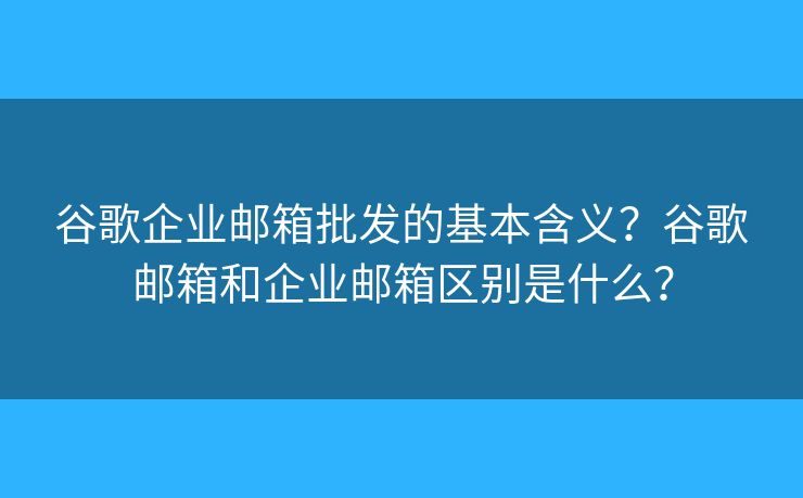 谷歌企業(yè)郵箱批發(fā)的基本含義？谷歌郵箱和企業(yè)郵箱區(qū)別是什么？
