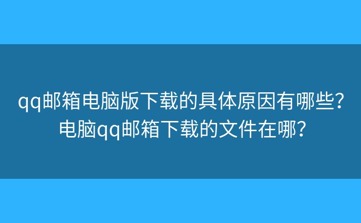 qq郵箱電腦版下載的具體原因有哪些？電腦qq郵箱下載的文件在哪？