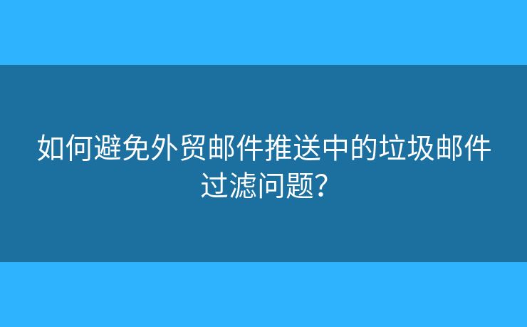 如何避免外貿(mào)郵件推送中的垃圾郵件過濾問題？